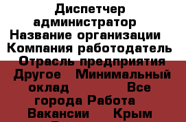 Диспетчер-администратор › Название организации ­ Компания-работодатель › Отрасль предприятия ­ Другое › Минимальный оклад ­ 23 000 - Все города Работа » Вакансии   . Крым,Бахчисарай